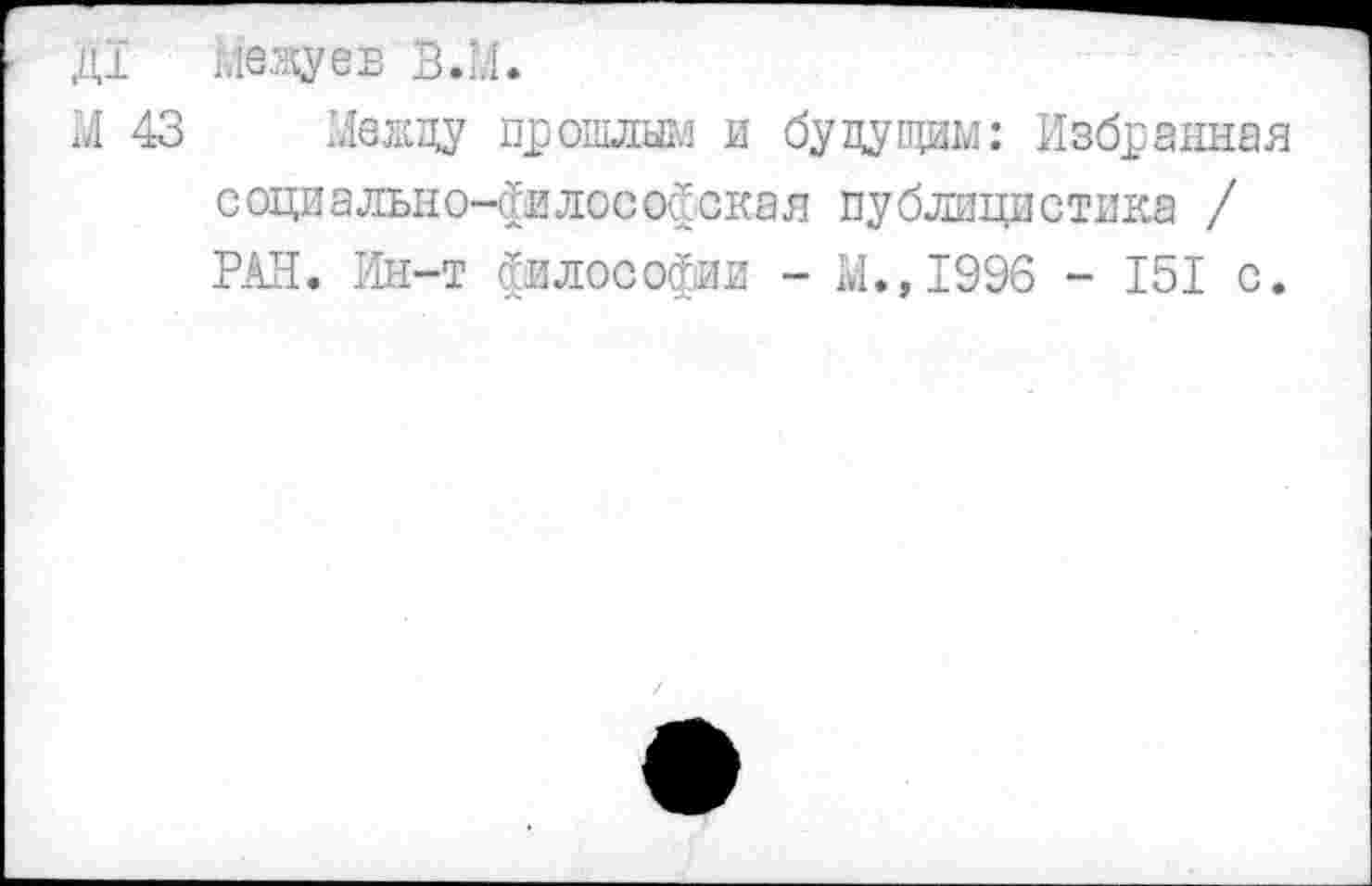 ﻿Д1 Межуев В.М.
М 43 Между прошлым и будущим: Избранная социально-философская публицистика / РАН. Ин-т философии - М.,1996 - 151 с.